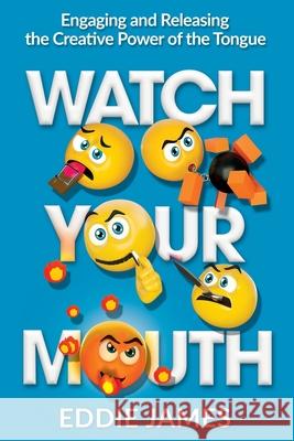 Watch Your Mouth: Engaging and Releasing the Creative Power of the Tongue Eddie James 9781562295257