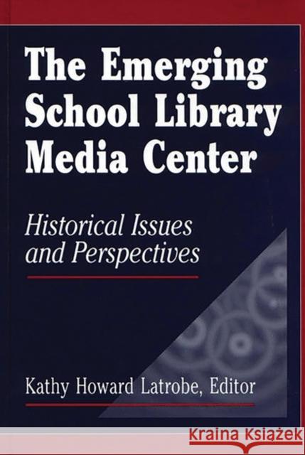 The Emerging School Library Media Center: Historical Issues and Perspectives Latrobe, Kathy Howard 9781563083891