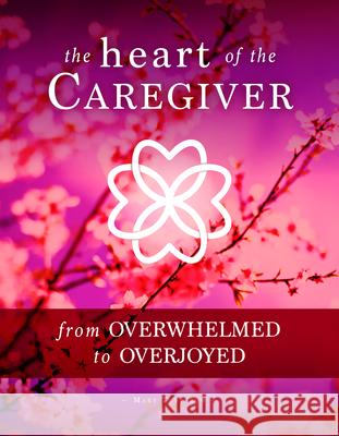 The Heart of the Caregiver: From Overwhelmed to Overjoyed Mary Tutterow 9781563091766 Ascender Books