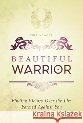 Beautiful Warrior: Finding Victory Over the Lies Formed Against You Tina Yeager 9781563092305