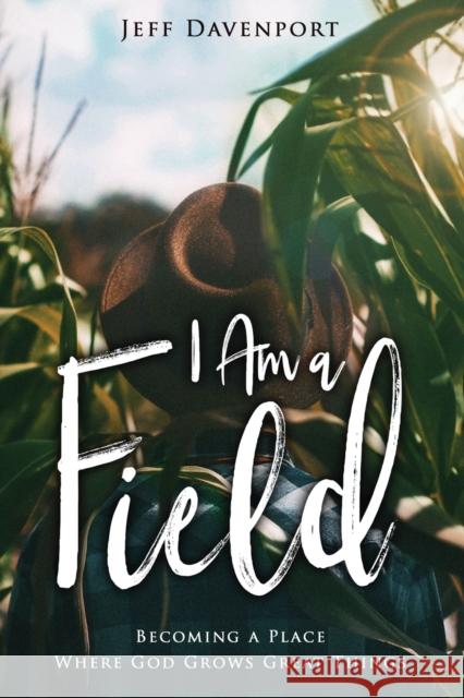 I am a Field: Becoming a Place Where God Grows Great Things Jeff Davenport 9781563092817