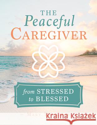 The Peaceful Caregiver: From Stressed to Blessed Mary Tutterow 9781563092954 Ascender Books