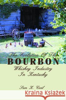 The Evolution of the Bourbon Whiskey Industry in Kentucky Sam K. Cecil 9781563114861 Turner Publishing Company