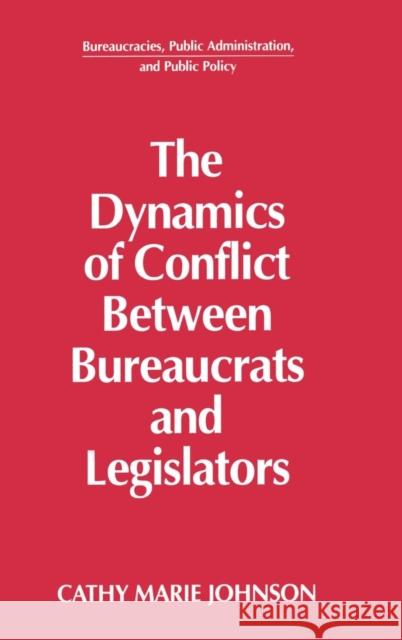 The Dynamics of Conflict Between Bureaucrats and Legislators Cathy Marie Johnson 9781563240157 M.E. Sharpe