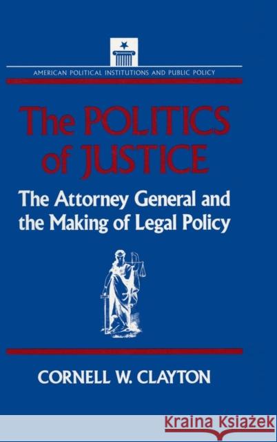 The Politics of Justice: Attorney General and the Making of Government Legal Policy Clayton, Cornell W. 9781563240188 M.E. Sharpe