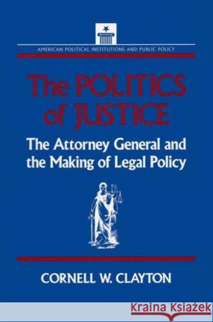 The Politics of Justice: Attorney General and the Making of Government Legal Policy Clayton, Cornell W. 9781563240195 M.E. Sharpe