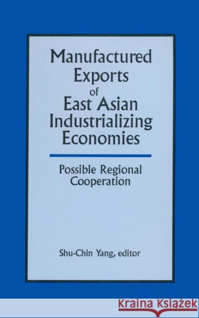 Manufactured Exports of East Asian Industrializing Economies and Possible Regional Cooperation Shu-Chin Yang 9781563242458 M.E. Sharpe