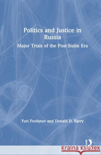Politics and Justice in Russia: Major Trials of the Post-Stalin Era: Major Trials of the Post-Stalin Era Feofanov, Yuri 9781563243448 M.E. Sharpe