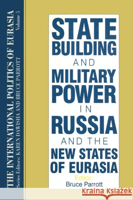 The International Politics of Eurasia: V. 5: State Building and Military Power in Russia and the New States of Eurasia Bruce Parrott 9781563243615