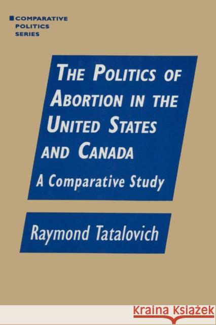 The Politics of Abortion in the United States and Canada: A Comparative Study: A Comparative Study Tatalovich, Raymond 9781563244186 M.E. Sharpe