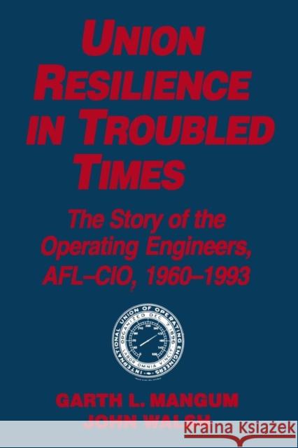 Union Resilience in Troubled Times: The Story of the Operating Engineers, AFL-CIO, 1960-93: The Story of the Operating Engineers, AFL-CIO, 1960-93 Mangum, Garth L. 9781563244537 M.E. Sharpe
