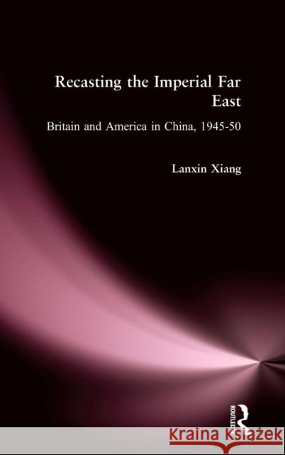 Recasting the Imperial Far East: Britain and America in China, 1945-50 Xiang, Lanxin 9781563244599 M.E. Sharpe