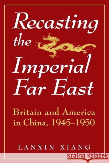 Recasting the Imperial Far East: Britain and America in China, 1945-50 Xiang, Lanxin 9781563244605 M.E. Sharpe