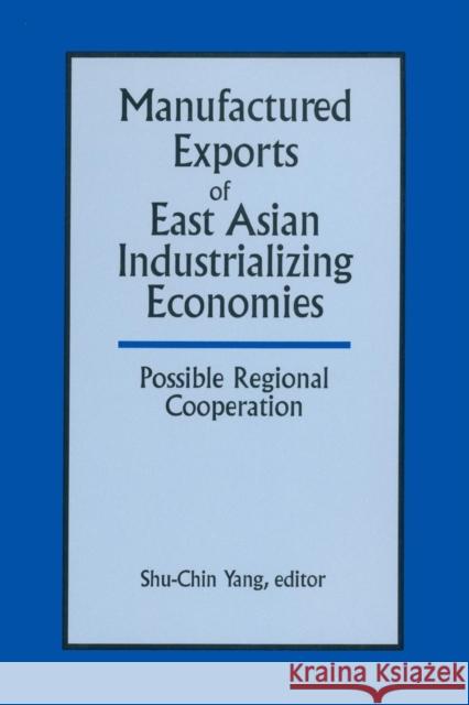Manufactured Exports of East Asian Industrializing Economies and Possible Regional Cooperation Shu-Chin Yang 9781563244629 M.E. Sharpe