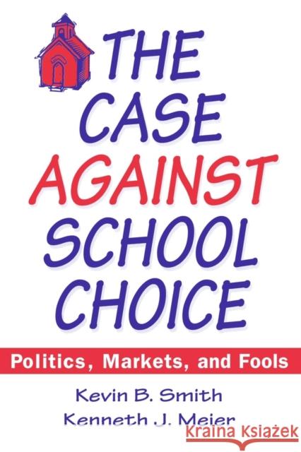The Case Against School Choice: Politics, Markets and Fools Smith, Kevin B. 9781563245206 M.E. Sharpe