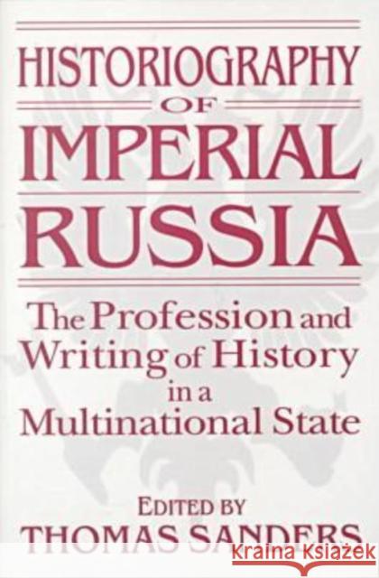 Historiography of Imperial Russia: The Profession and Writing of History in a Multinational State : The Profession and Writing of History in a Multinational State Thomas J. Sanders 9781563246852