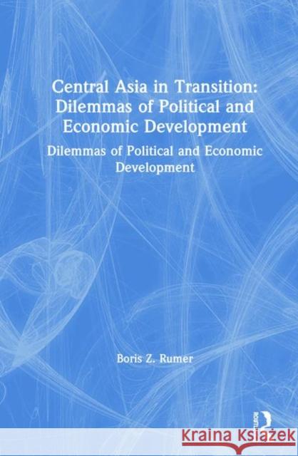 Central Asia in Transition: Dilemmas of Political and Economic Development: Dilemmas of Political and Economic Development Rumer, Boris Z. 9781563247668 M.E. Sharpe