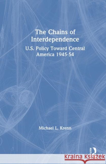 The Chains of Interdependence: U.S. Policy Toward Central America, 1945-54 Krenn, Michael 9781563249433