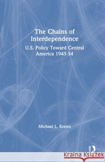 The Chains of Interdependence: U.S. Policy Toward Central America, 1945-54 Krenn, Michael 9781563249433