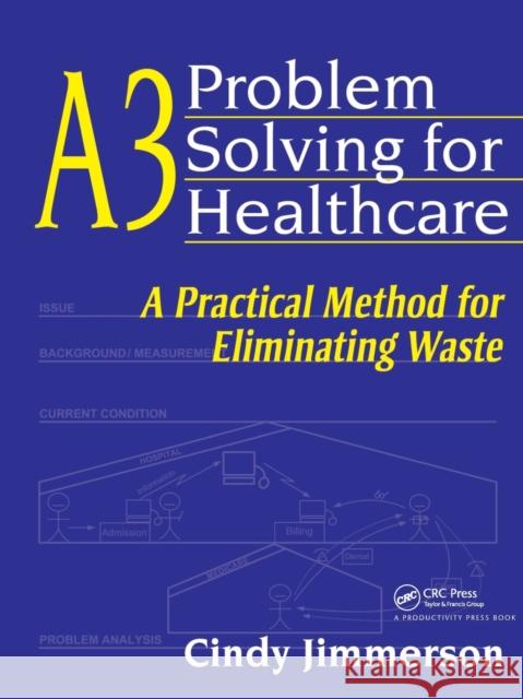A3 Problem Solving for Healthcare : A Practical Method for Eliminating Waste Cindy Jimmerson Amy Jimmerson 9781563273582 