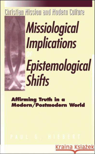 Missiological Implications of Epistemological Shifts: Affirming Truth in a Modern/Postmodern World Hiebert, Paul G. 9781563382598 0