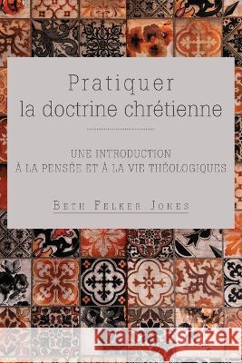 Pratiquer la doctrine chretienne: Une introduction a la pensee et a la vie theologiques Beth Felker Jones   9781563449796 Editions Foi Et Saintete