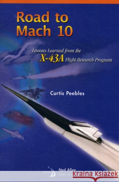 road to mach 10: lessons learned from the x-43a flight research program  Curtis Peebles 9781563479328