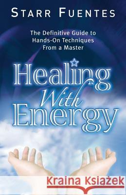 Healing with Energy: The Definitive Guide to Hands-On Techniques from a Master Starr Fuentes Star Fuentes 9781564149695 New Page Books