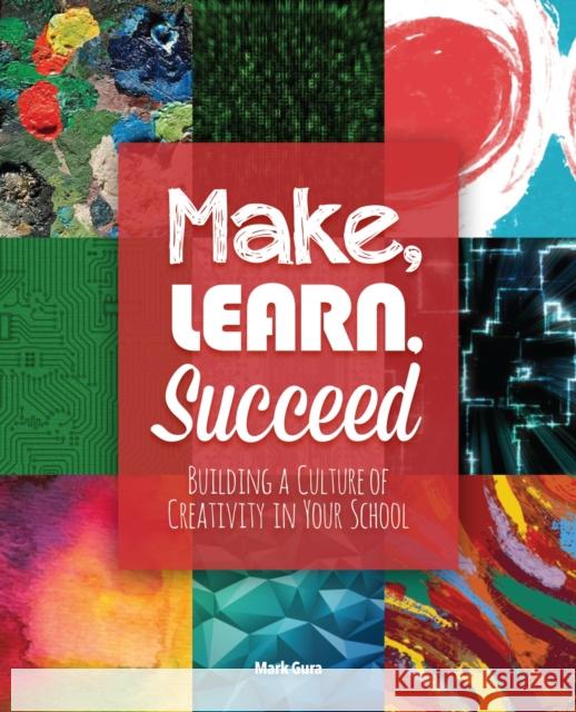 Make, Learn, Succeed: Building a Culture of Creativity in Your School Mark Gura 9781564843807 ISTE