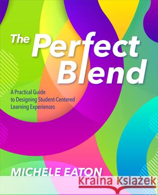 The Perfect Blend: A Practical Guide to Designing Student-Centered Learning Experiences Michele Eaton 9781564848451 International Society for Technology in Educa