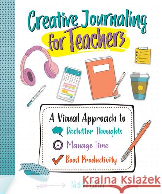 Creative Journaling for Teachers: A Visual Approach to Declutter Thoughts, Manage Time and Boost Productivity Nichole Carter 9781564849526 International Society for Technology in Educa