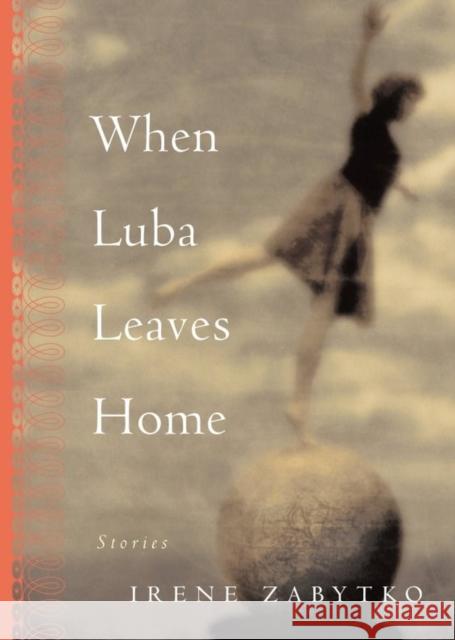 When Luba Leaves Home: Stories Zabytko, Irene 9781565123328 Algonquin Books of Chapel Hill