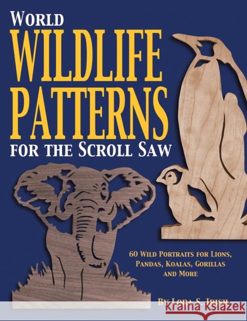 World Wildlife Patterns for the Scroll Saw: 60 Wild Portraits for Lions, Pandas, Koalas, Gorillas and More Lora S. Irish 9781565231771 Fox Chapel Publishing