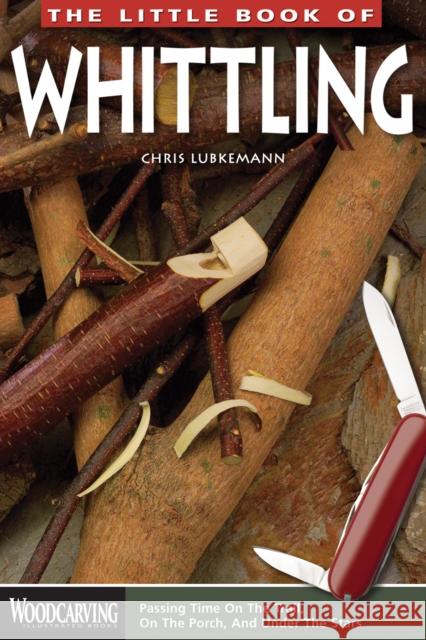 The Little Book of Whittling: Passing Time on the Trail, on the Porch, and Under the Stars Chris Lubkemann 9781565237728 0