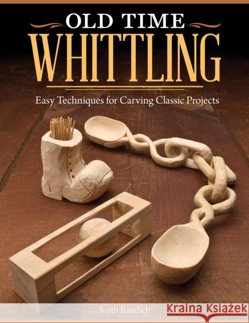 Old Time Whittling: Easy Techniques for Carving Classic Projects Keith Randich 9781565237742 Fox Chapel Publishing