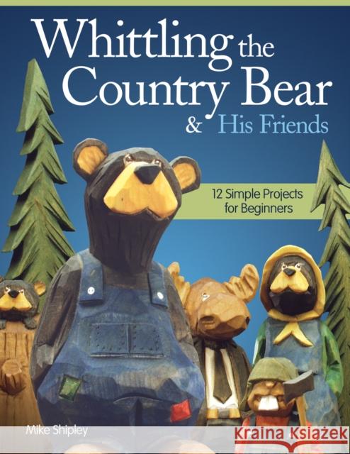 Whittling the Country Bear & His Friends: 12 Simple Projects for Beginners Mike Shipley 9781565238084