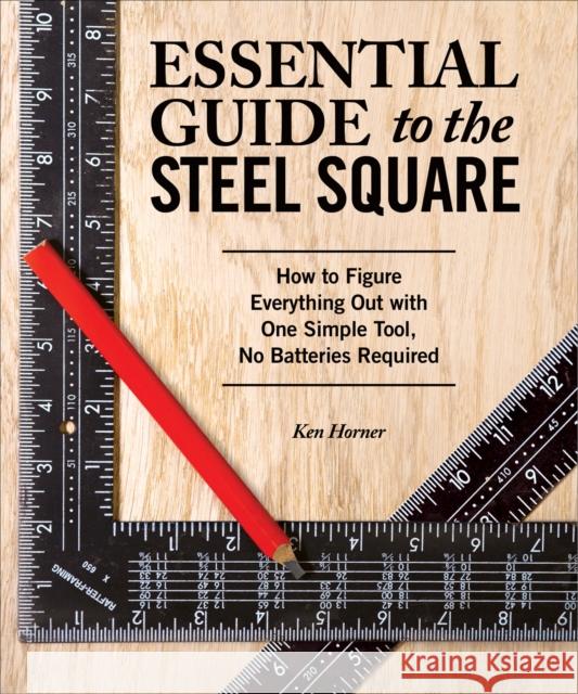 Essential Guide to the Steel Square: How to Figure Everything Out with One Simple Tool, No Batteries Required Ken Horner 9781565238916