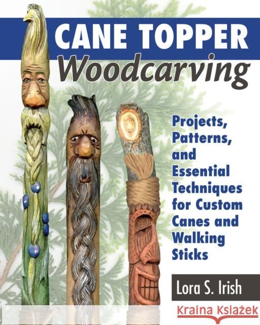 Cane Topper Wood Carving: 15 Fantastic Projects to Make Lora S. Irish 9781565239593 Fox Chapel Publishing