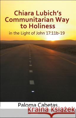 Chiara Lubich's Way to Holiness: In the Light of John 17:11b-19 Paloma Cabetas 9781565485815 New City Press