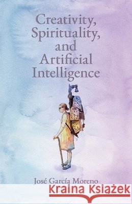 Creativity, Spirituality and Artificial Intelligence Garcia-Moreno, Jose 9781565487505