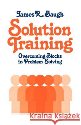 Solution Training: Overcoming Blocks in Problem Solving James Baugh 9781565545007