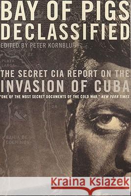 Bay of Pigs Declassified: The Secret CIA Report on the Invasion of Cuba Peter Kornbluh 9781565844940 New Press