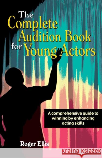 The Complete Audition Book for Young Actors: A Comprehensive Guide to Winning Enhancing Acting Skills Ellis, Roger 9781566080880 Meriwether Publishing