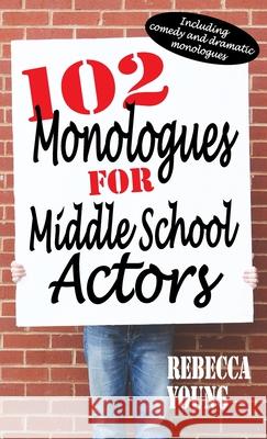 102 Monologues for Middle School Actors: Including Comedy and Dramatic Monologues Rebecca Young 9781566082471 Meriwether Publishing