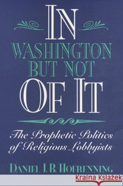 In Washington But Not of It: The Prophetic Politics of Religious Lobbyists Hofrenning, Daniel 9781566393034
