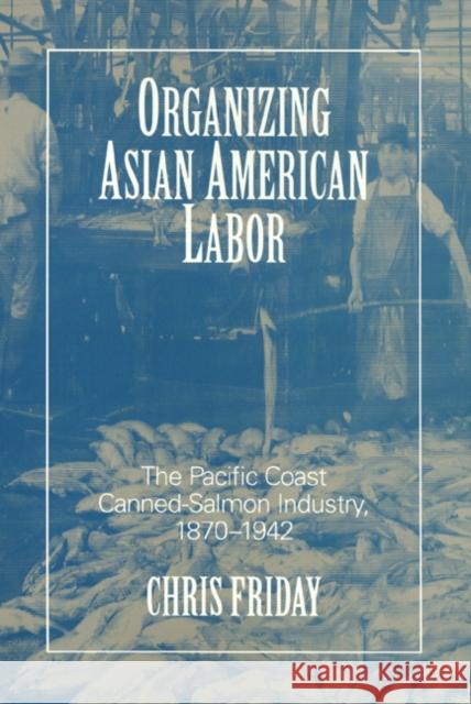 Organizing Asian-American Labor: The Pacific Coast Canned-Salmon Industry, 1870-1942 Chris Friday 9781566393980 Temple University Press