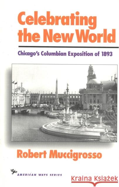 Celebrating the New World: Chicago's Columbian Exposition of 1893 Robert Muccigrosso 9781566630146 Ivan R. Dee Publisher