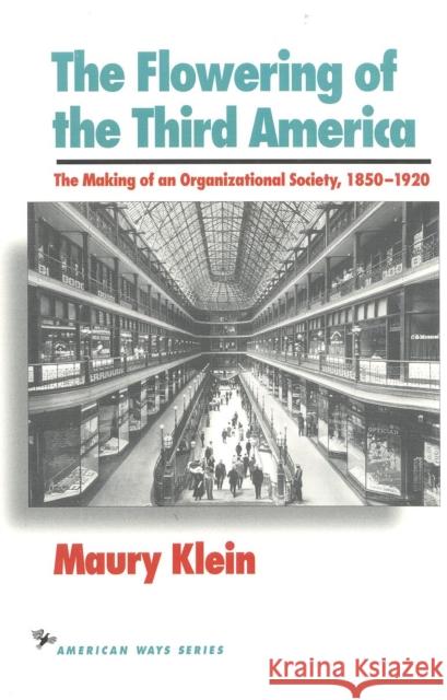 The Flowering of the Third America: The Making of an Organizational Society, 1850-1920 Maury Klein 9781566630306 Ivan R. Dee Publisher