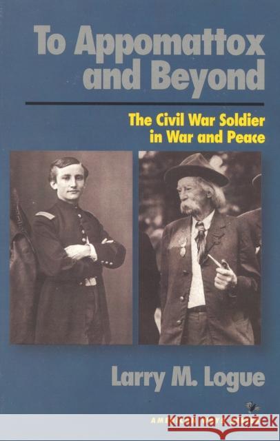 To Appomattox and Beyond: The Civil War Soldier in War and Peace Logue, Larry M. 9781566630948 Ivan R. Dee Publisher