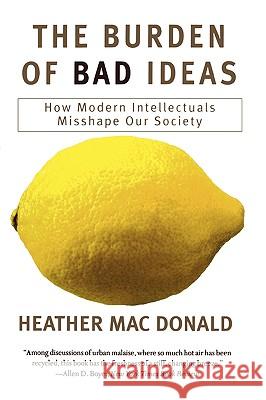 The Burden of Bad Ideas: How Modern Intellectuals Misshape Our Society Heather MacDonald 9781566633963